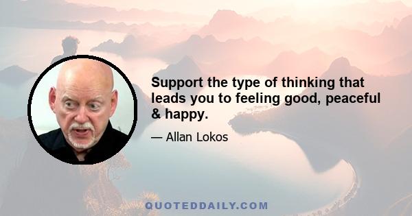 Support the type of thinking that leads you to feeling good, peaceful & happy.