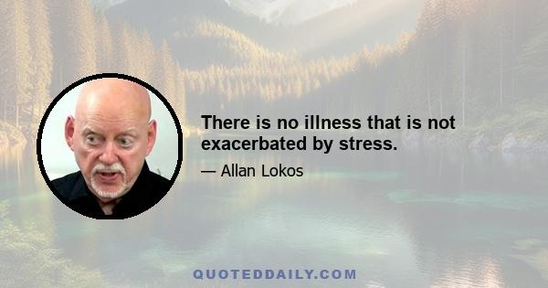 There is no illness that is not exacerbated by stress.