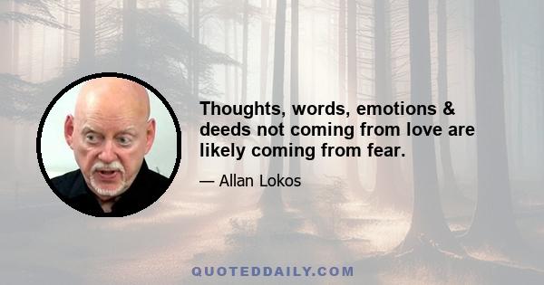 Thoughts, words, emotions & deeds not coming from love are likely coming from fear.