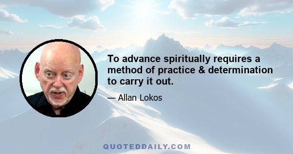 To advance spiritually requires a method of practice & determination to carry it out.