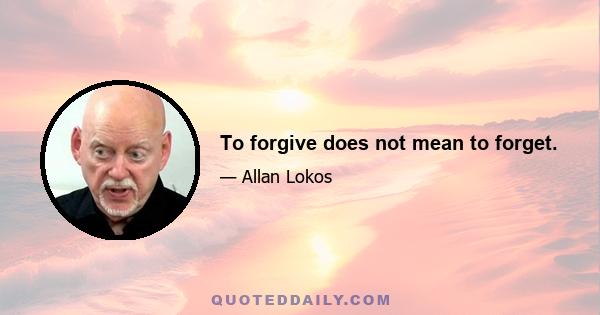 To forgive does not mean to forget.