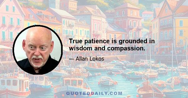 True patience is grounded in wisdom and compassion.