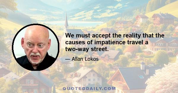 We must accept the reality that the causes of impatience travel a two-way street.