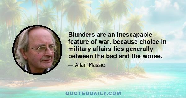 Blunders are an inescapable feature of war, because choice in military affairs lies generally between the bad and the worse.