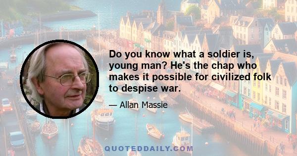 Do you know what a soldier is, young man? He's the chap who makes it possible for civilized folk to despise war.