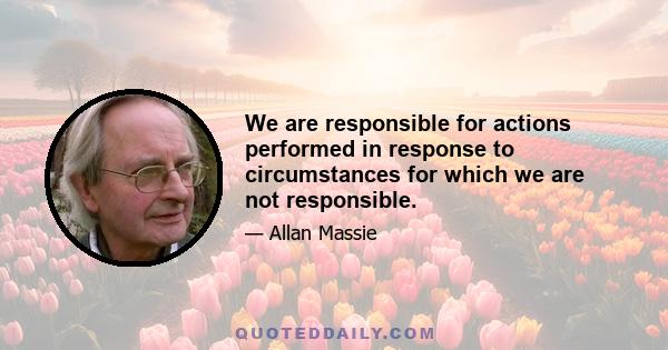 We are responsible for actions performed in response to circumstances for which we are not responsible.