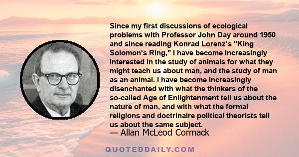 Since my first discussions of ecological problems with Professor John Day around 1950 and since reading Konrad Lorenz's King Solomon's Ring, I have become increasingly interested in the study of animals for what they