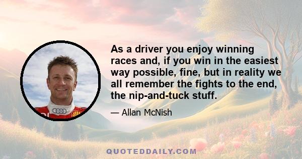 As a driver you enjoy winning races and, if you win in the easiest way possible, fine, but in reality we all remember the fights to the end, the nip-and-tuck stuff.