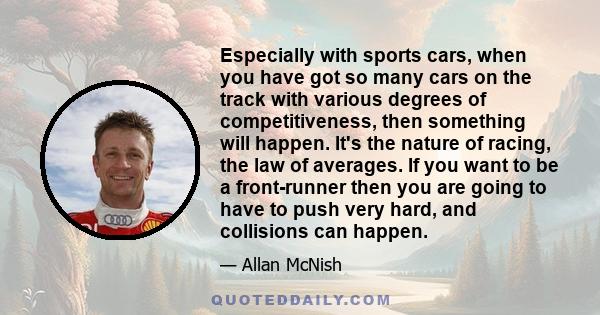 Especially with sports cars, when you have got so many cars on the track with various degrees of competitiveness, then something will happen. It's the nature of racing, the law of averages. If you want to be a