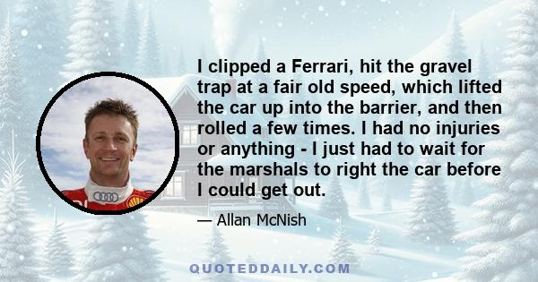 I clipped a Ferrari, hit the gravel trap at a fair old speed, which lifted the car up into the barrier, and then rolled a few times. I had no injuries or anything - I just had to wait for the marshals to right the car