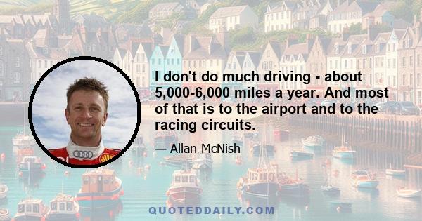 I don't do much driving - about 5,000-6,000 miles a year. And most of that is to the airport and to the racing circuits.