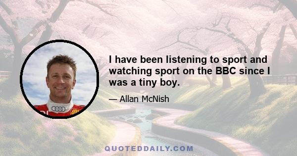 I have been listening to sport and watching sport on the BBC since I was a tiny boy.