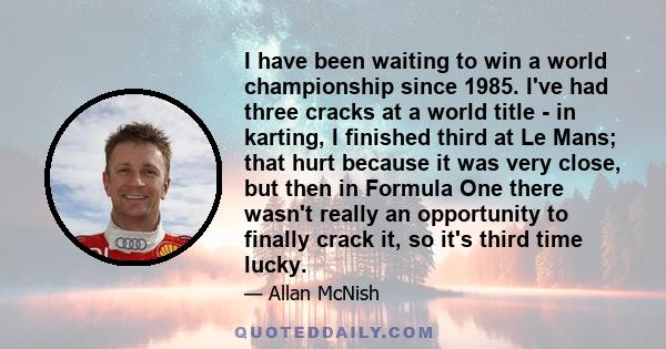 I have been waiting to win a world championship since 1985. I've had three cracks at a world title - in karting, I finished third at Le Mans; that hurt because it was very close, but then in Formula One there wasn't