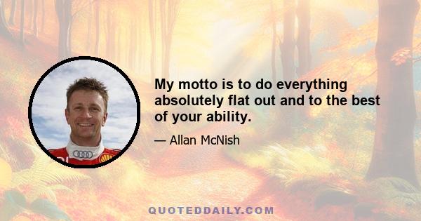 My motto is to do everything absolutely flat out and to the best of your ability.