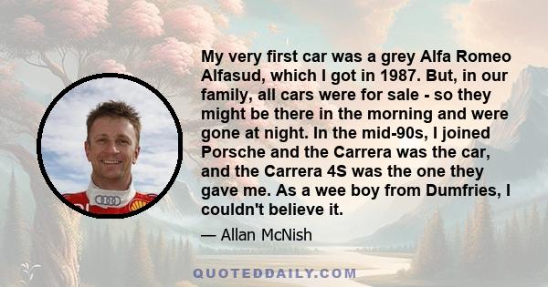 My very first car was a grey Alfa Romeo Alfasud, which I got in 1987. But, in our family, all cars were for sale - so they might be there in the morning and were gone at night. In the mid-90s, I joined Porsche and the