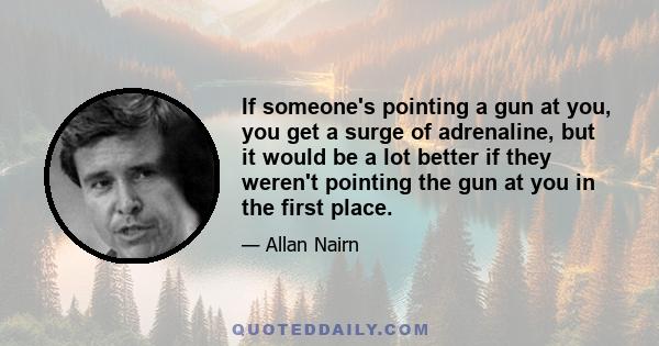 If someone's pointing a gun at you, you get a surge of adrenaline, but it would be a lot better if they weren't pointing the gun at you in the first place.