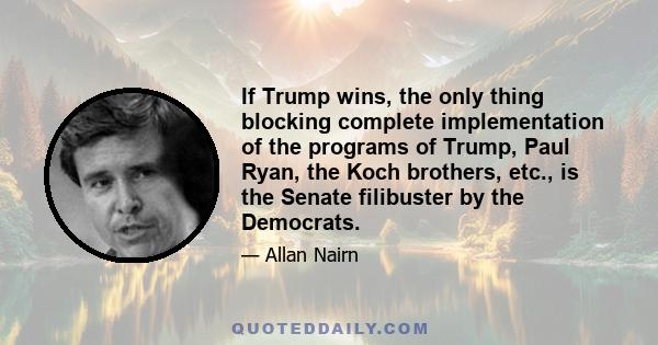 If Trump wins, the only thing blocking complete implementation of the programs of Trump, Paul Ryan, the Koch brothers, etc., is the Senate filibuster by the Democrats.