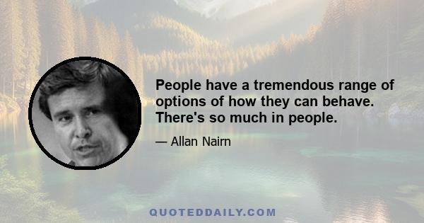 People have a tremendous range of options of how they can behave. There's so much in people.