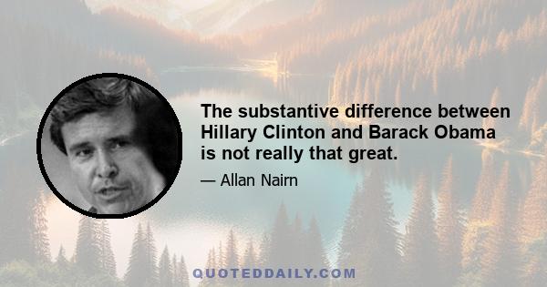 The substantive difference between Hillary Clinton and Barack Obama is not really that great.