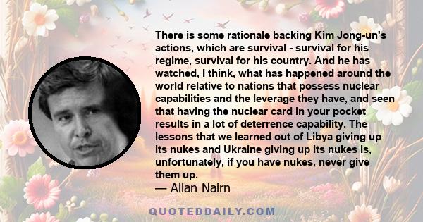 There is some rationale backing Kim Jong-un's actions, which are survival - survival for his regime, survival for his country. And he has watched, I think, what has happened around the world relative to nations that