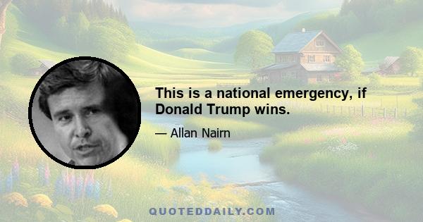 This is a national emergency, if Donald Trump wins.