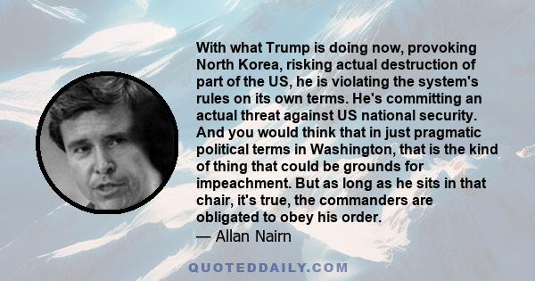 With what Trump is doing now, provoking North Korea, risking actual destruction of part of the US, he is violating the system's rules on its own terms. He's committing an actual threat against US national security. And