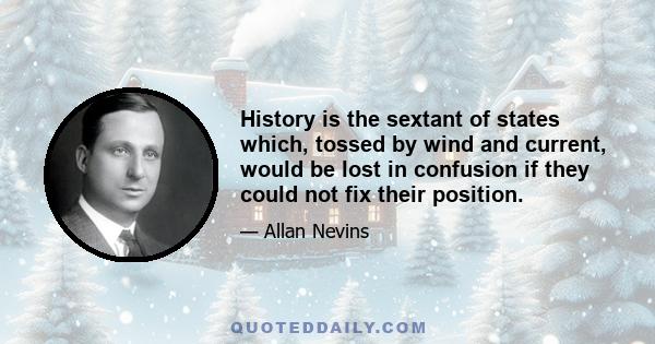 History is the sextant of states which, tossed by wind and current, would be lost in confusion if they could not fix their position.