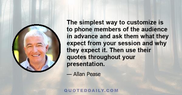 The simplest way to customize is to phone members of the audience in advance and ask them what they expect from your session and why they expect it. Then use their quotes throughout your presentation.