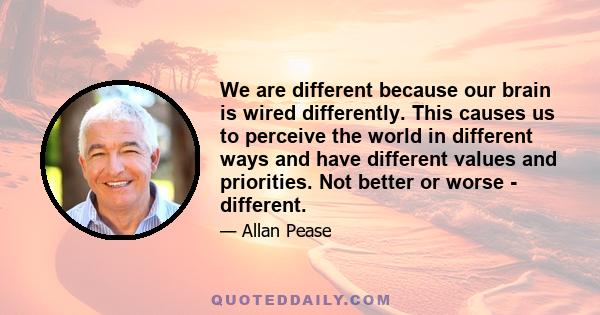 We are different because our brain is wired differently. This causes us to perceive the world in different ways and have different values and priorities. Not better or worse - different.