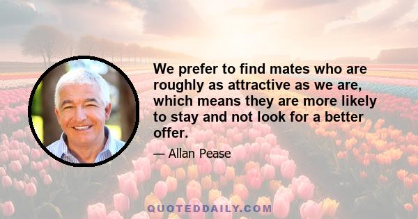 We prefer to find mates who are roughly as attractive as we are, which means they are more likely to stay and not look for a better offer.