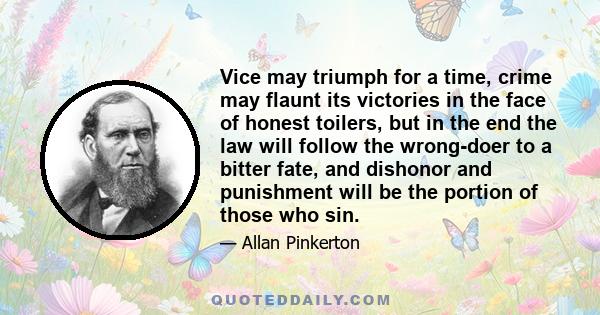 Vice may triumph for a time, crime may flaunt its victories in the face of honest toilers, but in the end the law will follow the wrong-doer to a bitter fate, and dishonor and punishment will be the portion of those who 