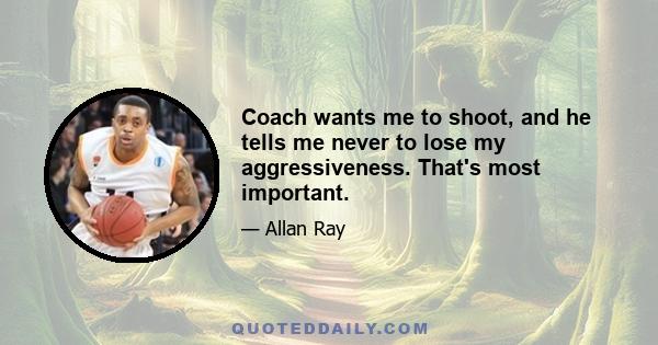 Coach wants me to shoot, and he tells me never to lose my aggressiveness. That's most important.