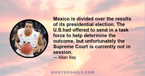 Mexico is divided over the results of its presidential election. The U.S.had offered to send in a task force to help determine the outcome, but unfortunately the Supreme Court is currently not in session.