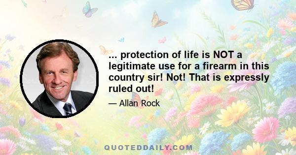 ... protection of life is NOT a legitimate use for a firearm in this country sir! Not! That is expressly ruled out!