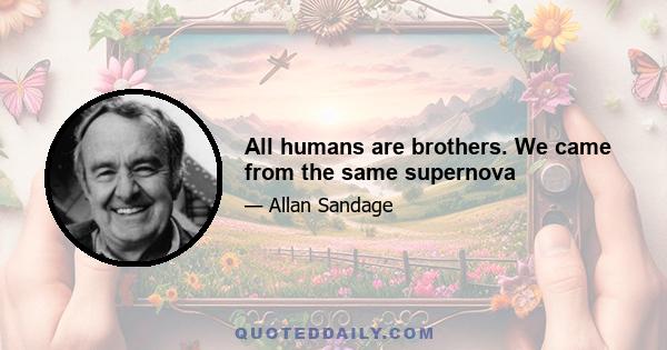 All humans are brothers. We came from the same supernova