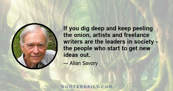 If you dig deep and keep peeling the onion, artists and freelance writers are the leaders in society - the people who start to get new ideas out.