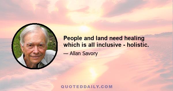 People and land need healing which is all inclusive - holistic.