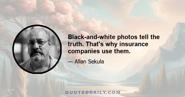 Black-and-white photos tell the truth. That's why insurance companies use them.