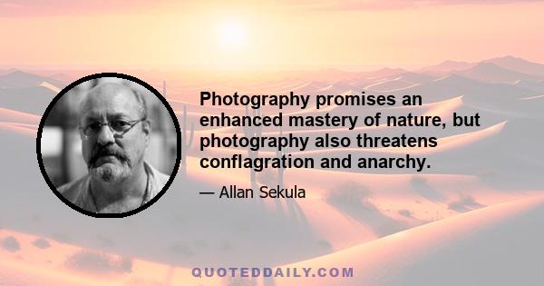 Photography promises an enhanced mastery of nature, but photography also threatens conflagration and anarchy.