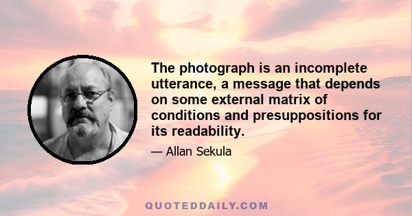 The photograph is an incomplete utterance, a message that depends on some external matrix of conditions and presuppositions for its readability.