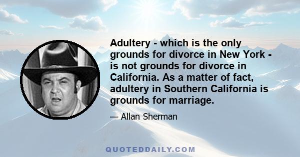 Adultery - which is the only grounds for divorce in New York - is not grounds for divorce in California. As a matter of fact, adultery in Southern California is grounds for marriage.