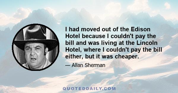 I had moved out of the Edison Hotel because I couldn't pay the bill and was living at the Lincoln Hotel, where I couldn't pay the bill either, but it was cheaper.