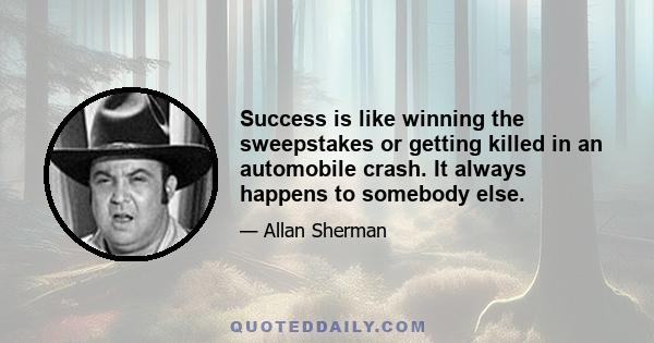 Success is like winning the sweepstakes or getting killed in an automobile crash. It always happens to somebody else.