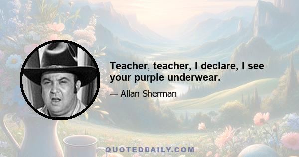 Teacher, teacher, I declare, I see your purple underwear.