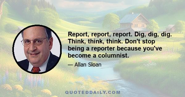 Report, report, report. Dig, dig, dig. Think, think, think. Don't stop being a reporter because you've become a columnist.