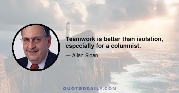 Teamwork is better than isolation, especially for a columnist.