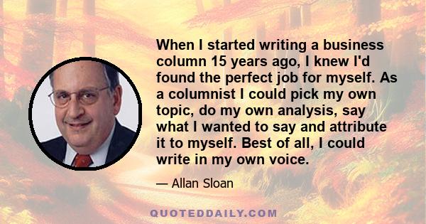 When I started writing a business column 15 years ago, I knew I'd found the perfect job for myself. As a columnist I could pick my own topic, do my own analysis, say what I wanted to say and attribute it to myself. Best 