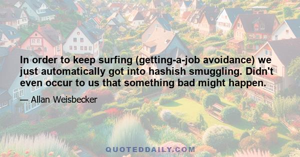 In order to keep surfing (getting-a-job avoidance) we just automatically got into hashish smuggling. Didn't even occur to us that something bad might happen.