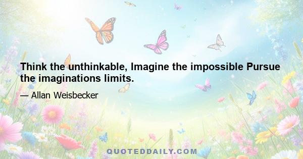 Think the unthinkable, Imagine the impossible Pursue the imaginations limits.