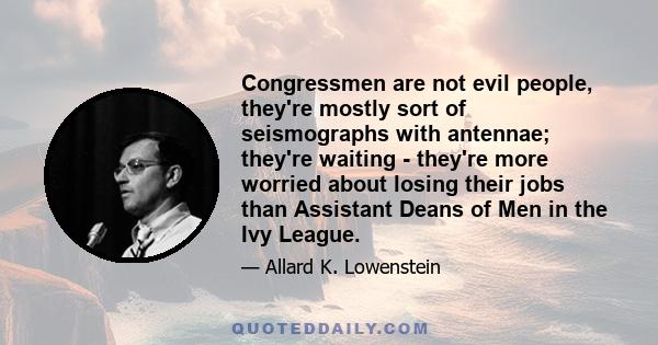 Congressmen are not evil people, they're mostly sort of seismographs with antennae; they're waiting - they're more worried about losing their jobs than Assistant Deans of Men in the Ivy League.